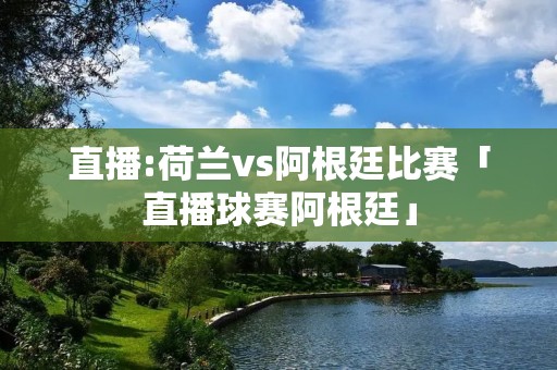 直播:荷兰vs阿根廷比赛「直播球赛阿根廷」 直播:荷兰vs阿根廷比赛「直播球赛阿根廷」