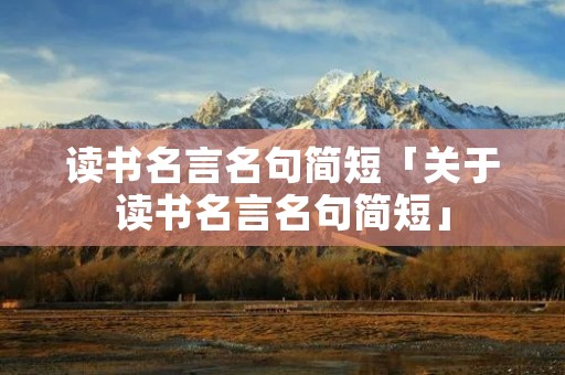 读书名言名句简短「关于读书名言名句简短」 读书名言名句简短「关于读书名言名句简短」