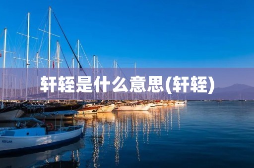 轩轾是什么意思(轩轾)