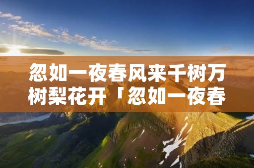 忽如一夜春风来千树万树梨花开「忽如一夜春风来千树万树梨花开写的是」 忽如一夜春风来千树万树梨花开「忽如一夜春风来千树万树梨花开写的是」
