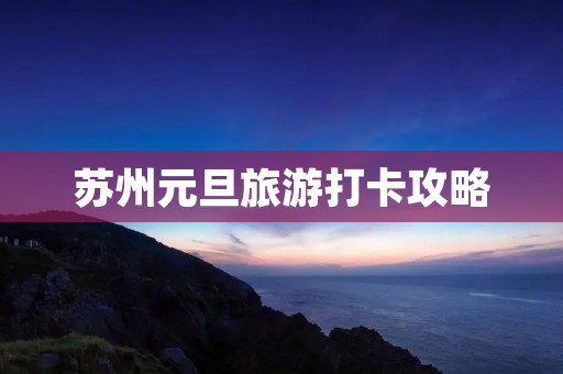 苏州元旦旅游打卡攻略