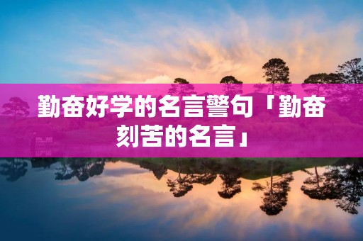 勤奋好学的名言警句「勤奋刻苦的名言」