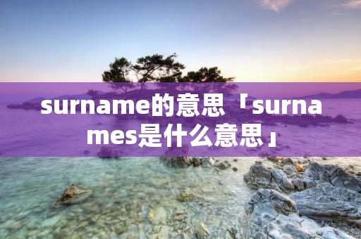 surname的意思「surnames是什么意思」 surname的意思「surnames是什么意思」