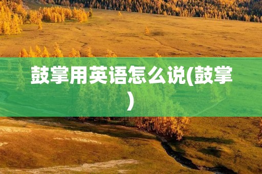 鼓掌用英语怎么说(鼓掌)
