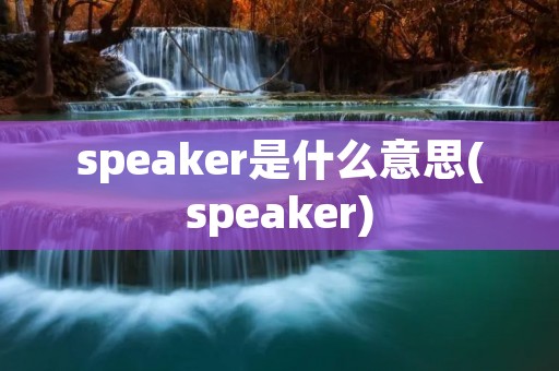 speaker是什么意思(speaker)