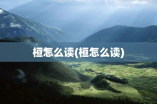 桓怎么读(桓怎么读)