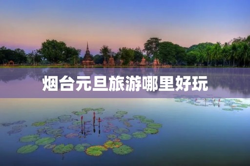 烟台元旦旅游哪里好玩