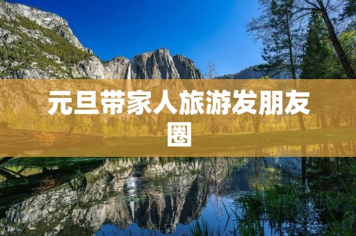 元旦带家人旅游发朋友圈