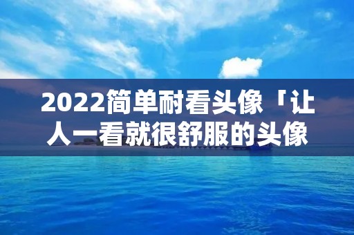 2022简单耐看头像「让人一看就很舒服的头像」 2022简单耐看头像「让人一看就很舒服的头像」