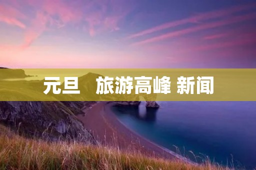 元旦   旅游高峰 新闻