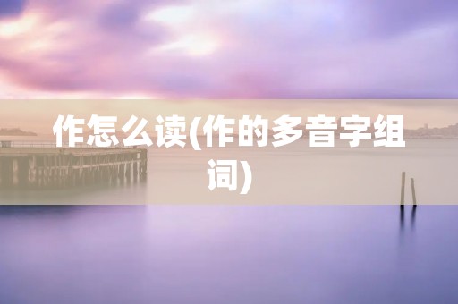 作怎么读(作的多音字组词)