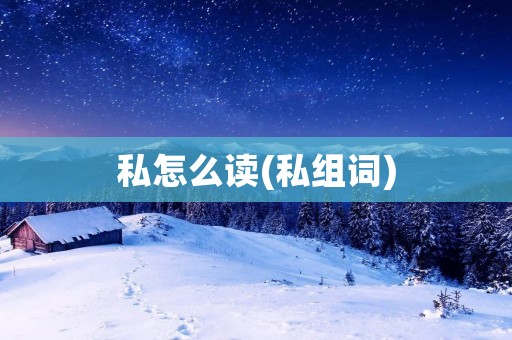 私怎么读(私组词)