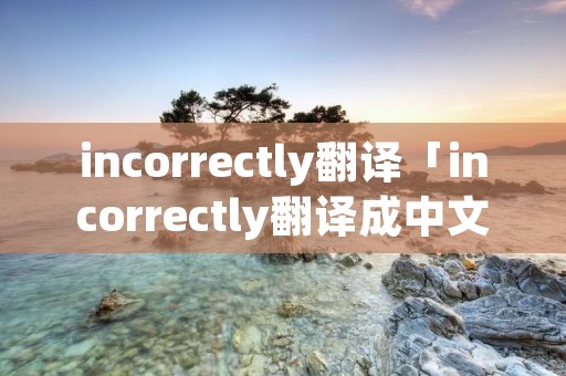 incorrectly翻译「incorrectly翻译成中文」