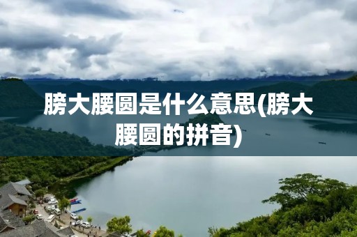 膀大腰圆是什么意思(膀大腰圆的拼音)