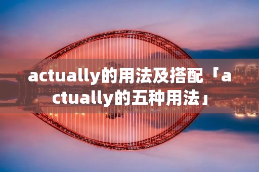 actually的用法及搭配「actually的五种用法」