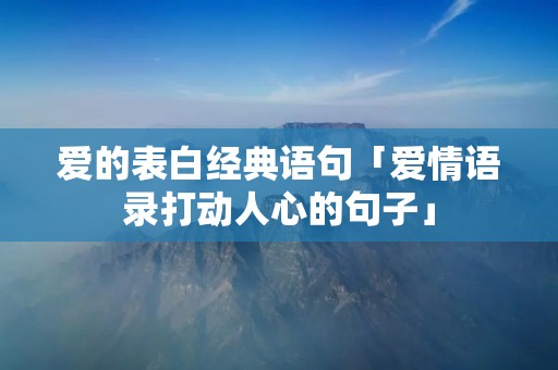 爱的表白经典语句「爱情语录打动人心的句子」