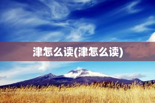津怎么读(津怎么读) 津怎么读(津怎么读)