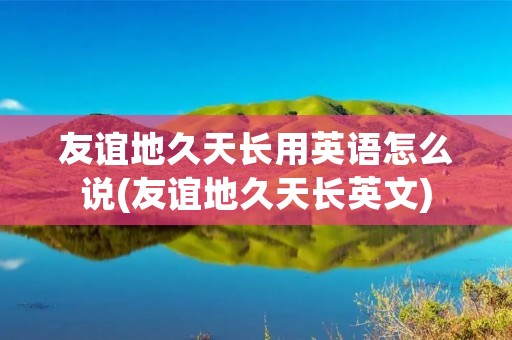 友谊地久天长用英语怎么说(友谊地久天长英文)