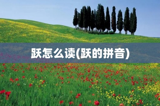 跃怎么读(跃的拼音) 跃怎么读(跃的拼音)