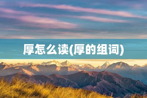 厚怎么读(厚的组词) 厚怎么读(厚的组词)