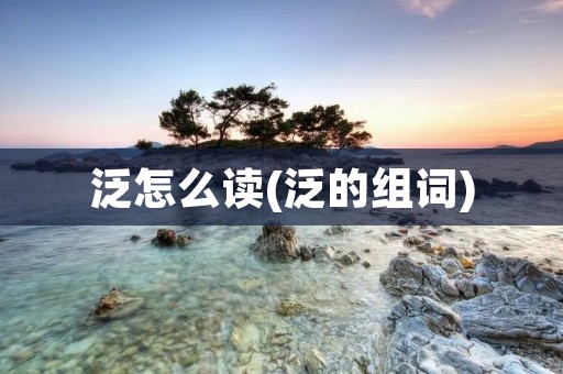 泛怎么读(泛的组词)