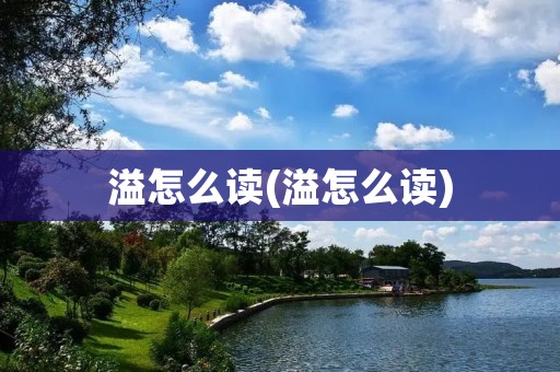 溢怎么读(溢怎么读)