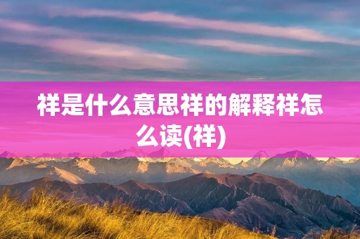 祥是什么意思祥的解释祥怎么读(祥)