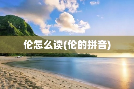 伦怎么读(伦的拼音)