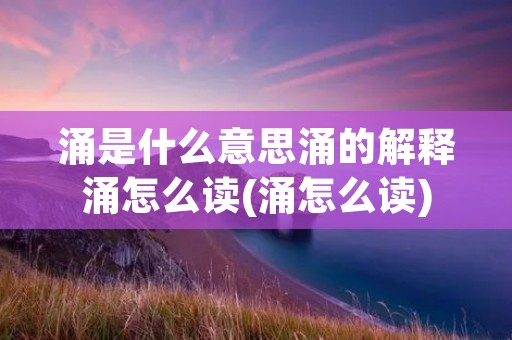 涌是什么意思涌的解释涌怎么读(涌怎么读)