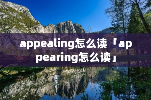 appealing怎么读「appearing怎么读」