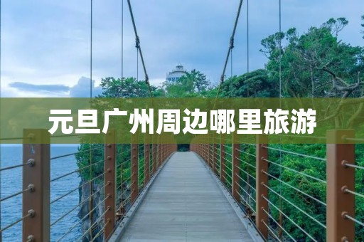 元旦广州周边哪里旅游