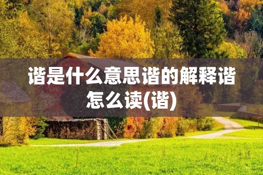 谐是什么意思谐的解释谐怎么读(谐) 谐是什么意思谐的解释谐怎么读(谐)
