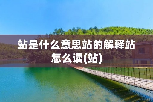 站是什么意思站的解释站怎么读(站) 站是什么意思站的解释站怎么读(站)