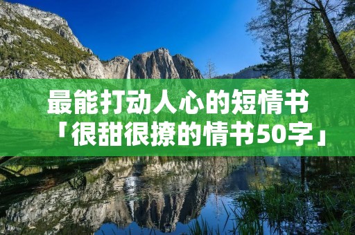 最能打动人心的短情书「很甜很撩的情书50字」