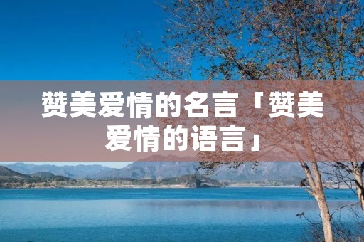 赞美爱情的名言「赞美爱情的语言」 赞美爱情的名言「赞美爱情的语言」