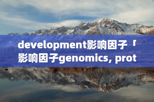 development影响因子「影响因子genomics, proteomics  bioinformatics」