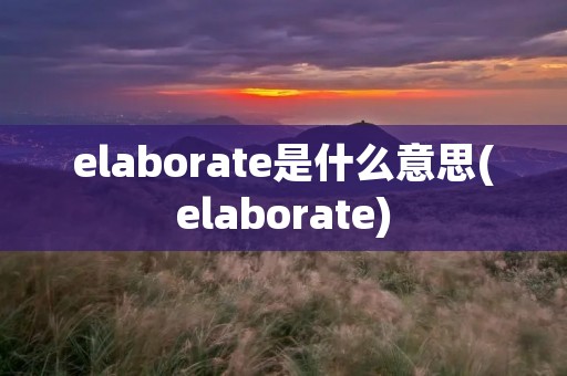 elaborate是什么意思(elaborate)