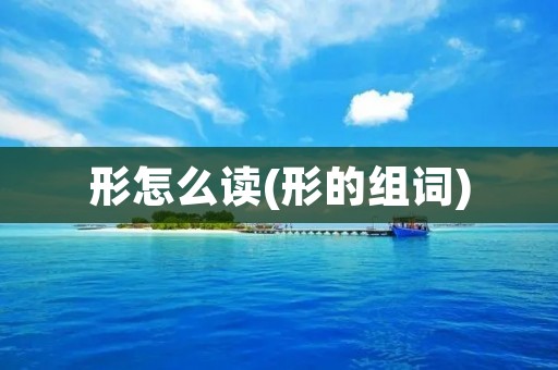 形怎么读(形的组词)