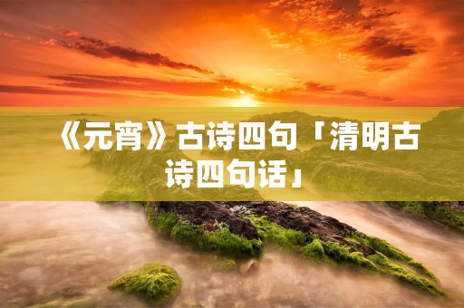《元宵》古诗四句「清明古诗四句话」
