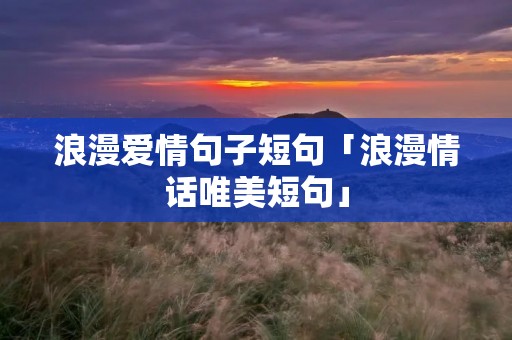 浪漫爱情句子短句「浪漫情话唯美短句」