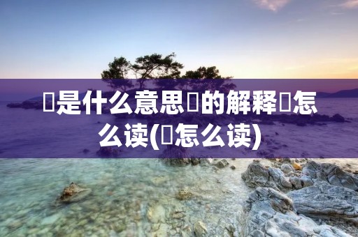 燚是什么意思燚的解释燚怎么读(燚怎么读)