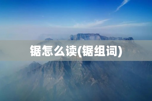 锯怎么读(锯组词)