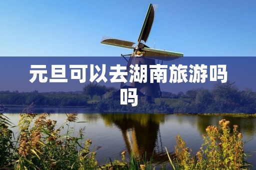 元旦可以去湖南旅游吗吗