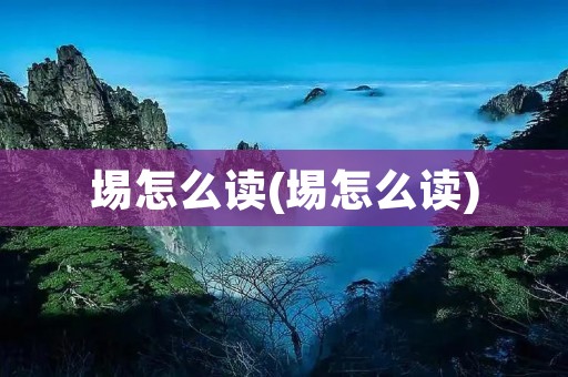 埸怎么读(埸怎么读)