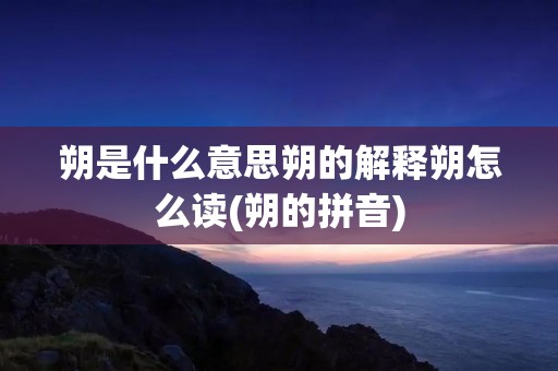 朔是什么意思朔的解释朔怎么读(朔的拼音)