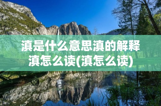 滇是什么意思滇的解释滇怎么读(滇怎么读)