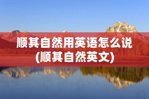 顺其自然用英语怎么说(顺其自然英文)