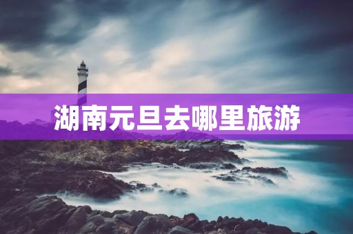 湖南元旦去哪里旅游