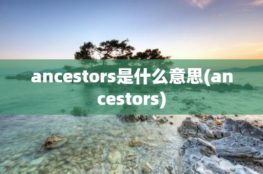 ancestors是什么意思(ancestors)
