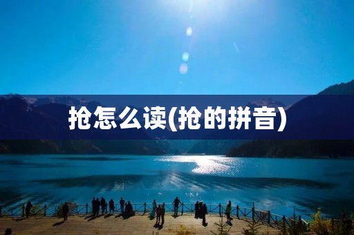 抢怎么读(抢的拼音)